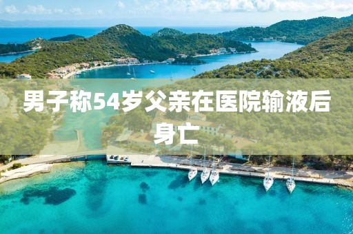 男子称54岁父亲在医院输液后身亡
