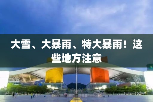 大雪、大暴雨、特大暴雨！这些地方注意