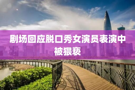 剧场回应脱口秀女演员表演中被猥亵