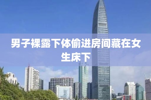 男子裸露下体偷进房间藏在女生床下