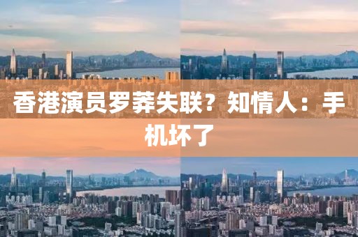 香港演员罗莽失联？知情人：手机坏了
