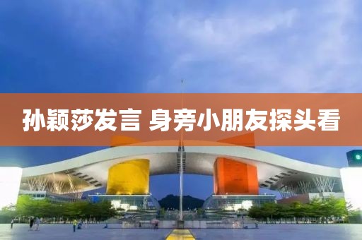 孙颖莎发言 身旁小朋友探头看