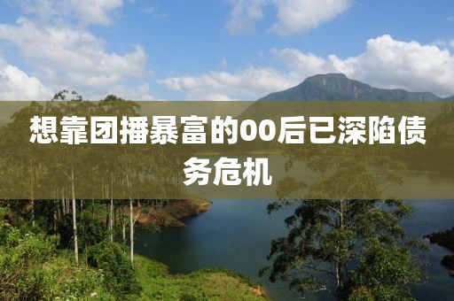 想靠团播暴富的00后已深陷债务危机