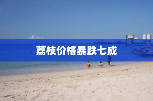 荔枝价格暴跌七成