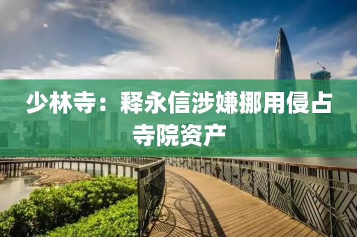 少林寺：释永信涉嫌挪用侵占寺院资产