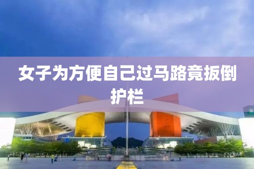 女子为方便自己过马路竟扳倒护栏