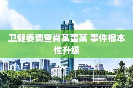 卫健委调查肖某董某 事件根本性升级