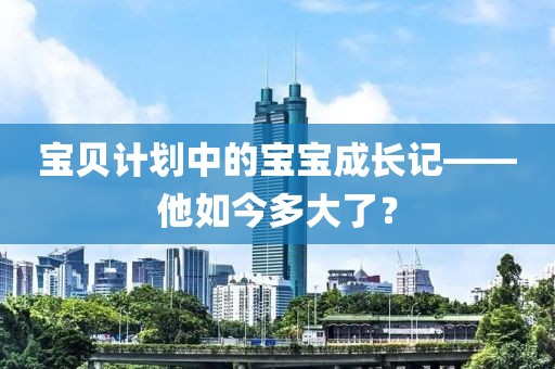 宝贝计划中的宝宝成长记——他如今多大了？