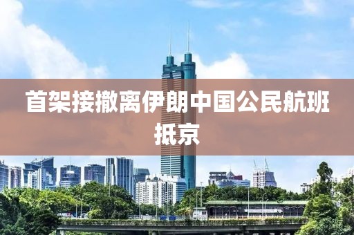 首架接撤离伊朗中国公民航班抵京