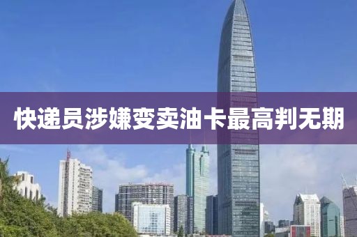 快递员涉嫌变卖油卡最高判无期
