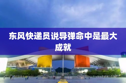 东风快递员说导弹命中是最大成就