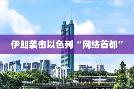 伊朗袭击以色列“网络首都”
