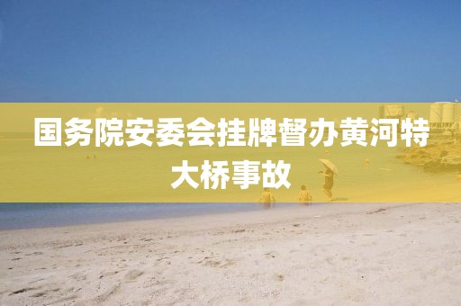 国务院安委会挂牌督办黄河特大桥事故