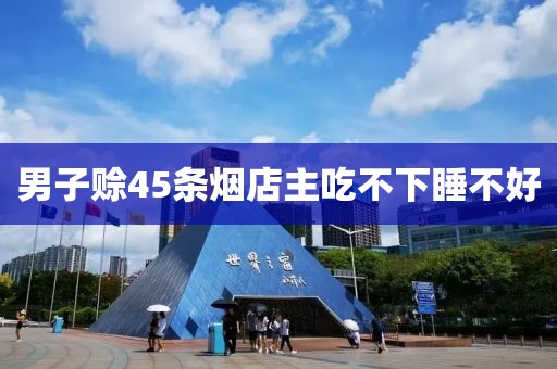 男子赊45条烟店主吃不下睡不好