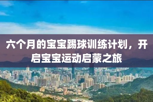六个月的宝宝踢球训练计划，开启宝宝运动启蒙之旅