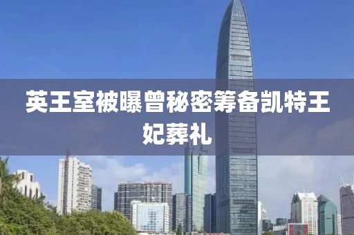 英王室被曝曾秘密筹备凯特王妃葬礼