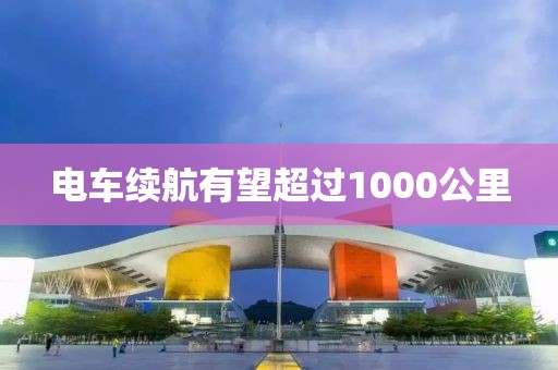 电车续航有望超过1000公里