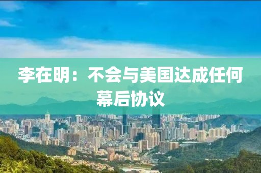 李在明：不会与美国达成任何幕后协议