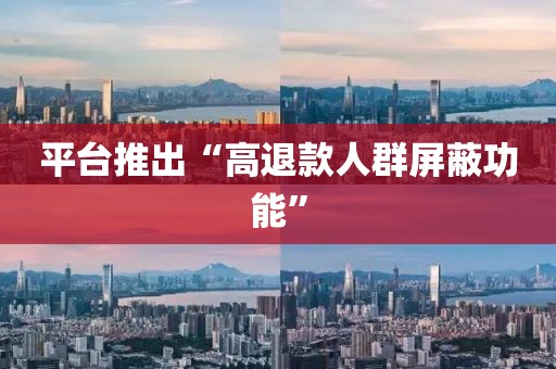 平台推出“高退款人群屏蔽功能”