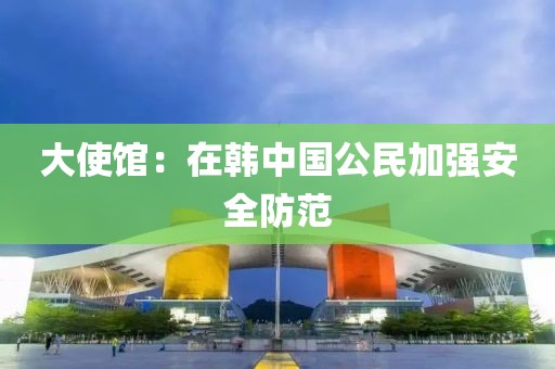 大使馆：在韩中国公民加强安全防范