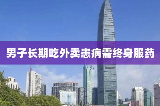 男子长期吃外卖患病需终身服药