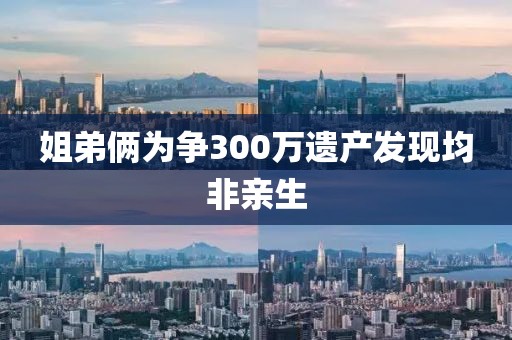 姐弟俩为争300万遗产发现均非亲生