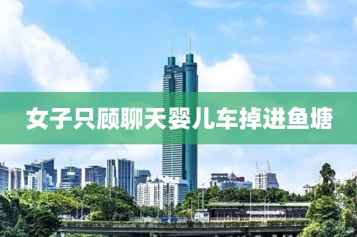 女子只顾聊天婴儿车掉进鱼塘