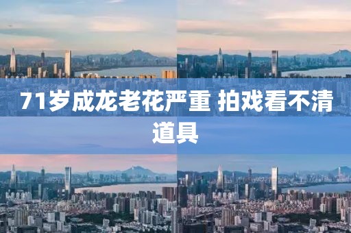 71岁成龙老花严重 拍戏看不清道具