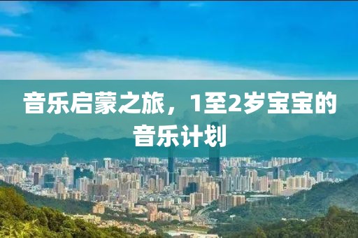 音乐启蒙之旅，1至2岁宝宝的音乐计划