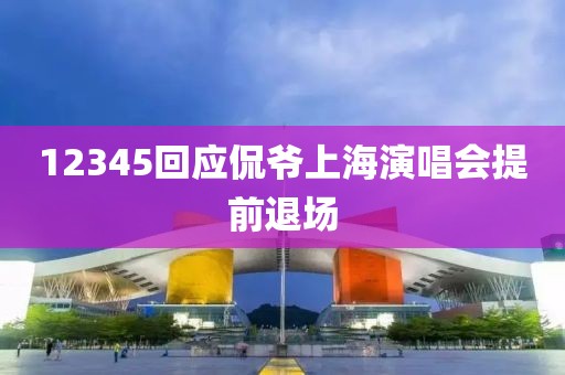 12345回应侃爷上海演唱会提前退场