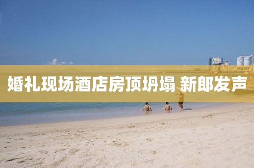 婚礼现场酒店房顶坍塌 新郎发声