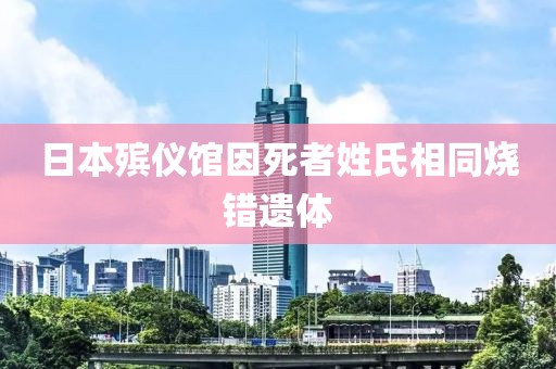 日本殡仪馆因死者姓氏相同烧错遗体