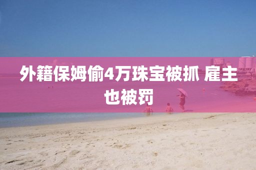 外籍保姆偷4万珠宝被抓 雇主也被罚