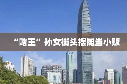“赌王”孙女街头摆摊当小贩
