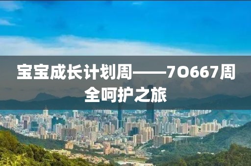 宝宝成长计划周——7O667周全呵护之旅