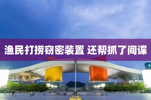 渔民打捞窃密装置 还帮抓了间谍