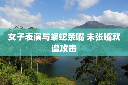 女子表演与蟒蛇亲嘴 未张嘴就遭攻击