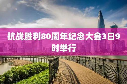 抗战胜利80周年纪念大会3日9时举行