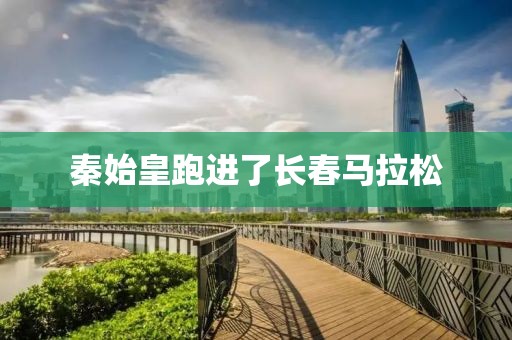 秦始皇跑进了长春马拉松