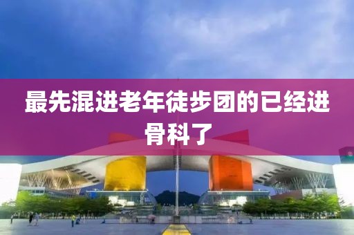 最先混进老年徒步团的已经进骨科了
