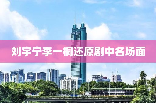 刘宇宁李一桐还原剧中名场面