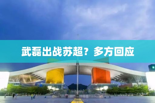 武磊出战苏超？多方回应