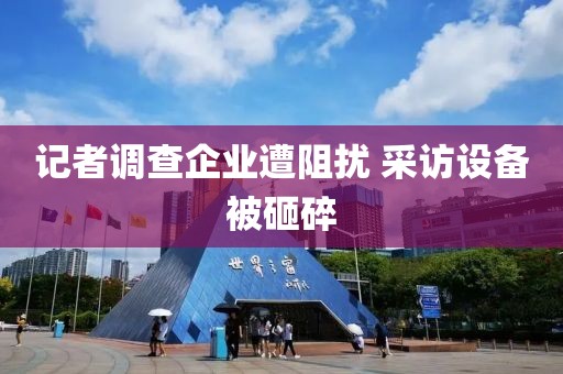 记者调查企业遭阻扰 采访设备被砸碎