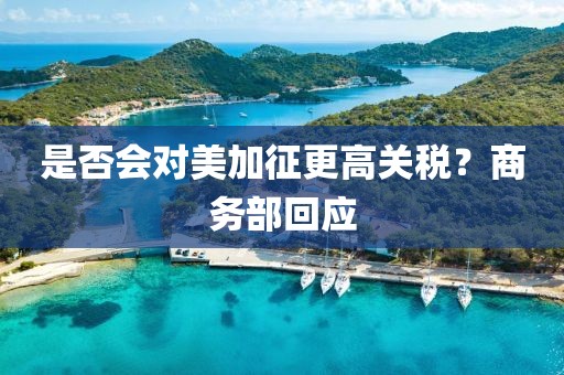 是否会对美加征更高关税？商务部回应