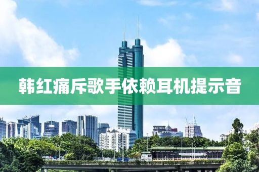 韩红痛斥歌手依赖耳机提示音