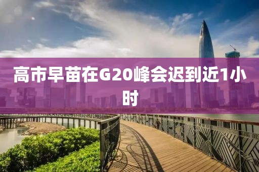 高市早苗在G20峰会迟到近1小时