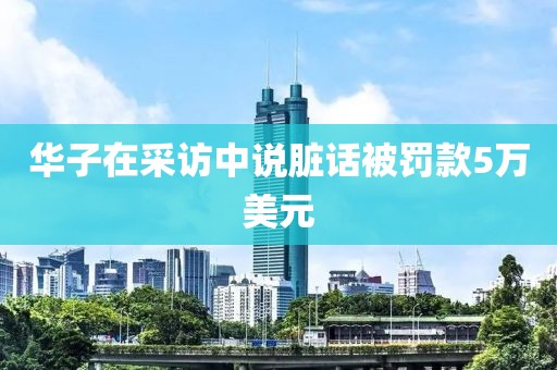 华子在采访中说脏话被罚款5万美元