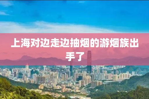 上海对边走边抽烟的游烟族出手了
