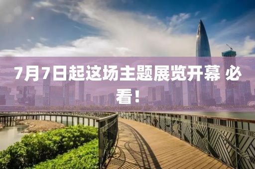 7月7日起这场主题展览开幕 必看！