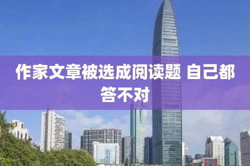 作家文章被选成阅读题 自己都答不对